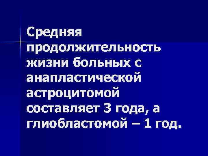 Средняя продолжительность жизни больных с анапластической астроцитомой составляет 3 года, а глиобластомой – 1