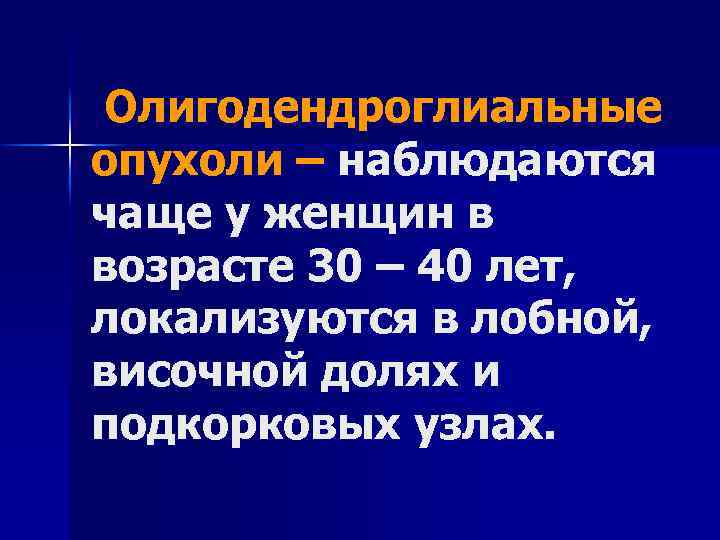 Олигодендроглиальные опухоли – наблюдаются чаще у женщин в возрасте 30 – 40 лет, локализуются