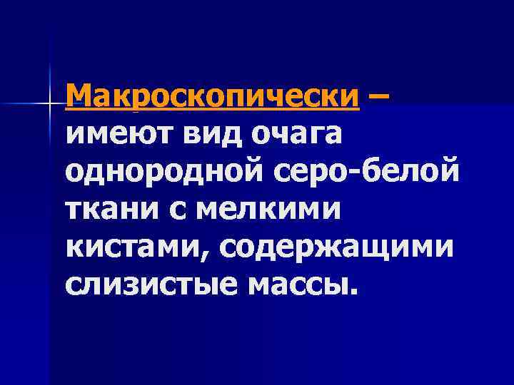 Макроскопически – имеют вид очага однородной серо-белой ткани с мелкими кистами, содержащими слизистые массы.