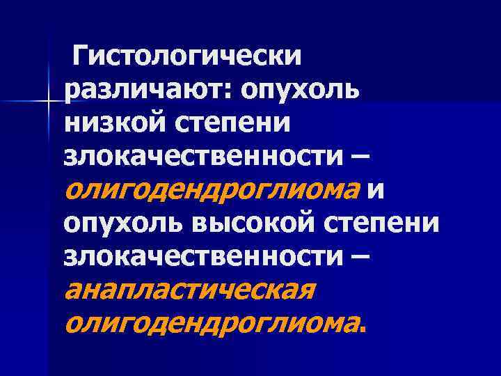 Гистологически различают: опухоль низкой степени злокачественности – олигодендроглиома и опухоль высокой степени злокачественности –