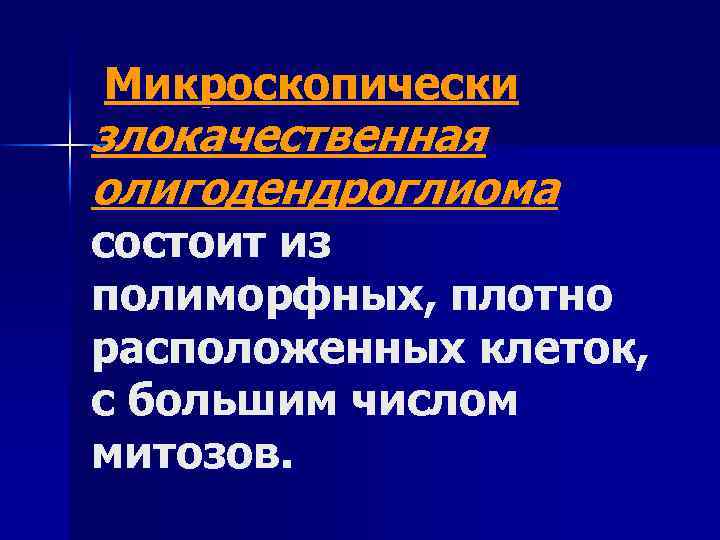 Микроскопически злокачественная олигодендроглиома состоит из полиморфных, плотно расположенных клеток, с большим числом митозов. 