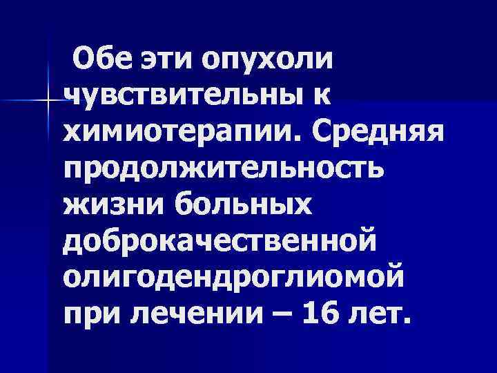 Обе эти опухоли чувствительны к химиотерапии. Средняя продолжительность жизни больных доброкачественной олигодендроглиомой при лечении