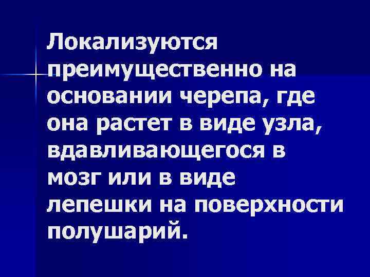 Локализуются преимущественно на основании черепа, где она растет в виде узла, вдавливающегося в мозг