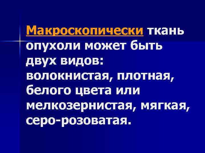 Макроскопически ткань опухоли может быть двух видов: волокнистая, плотная, белого цвета или мелкозернистая, мягкая,