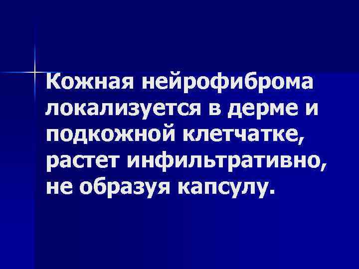 Кожная нейрофиброма локализуется в дерме и подкожной клетчатке, растет инфильтративно, не образуя капсулу. 