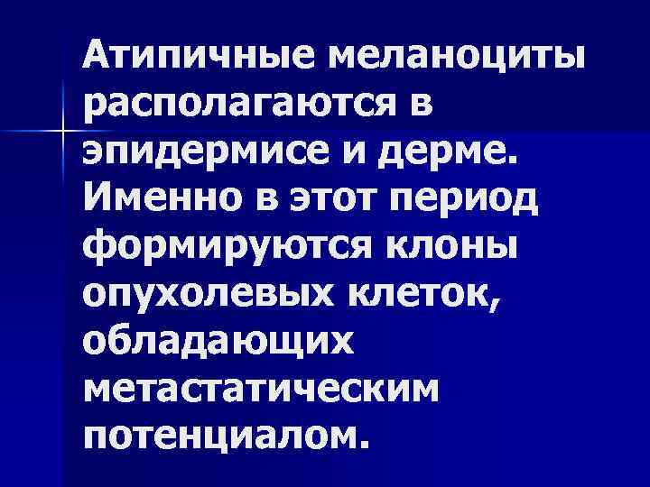 Атипичные меланоциты располагаются в эпидермисе и дерме. Именно в этот период формируются клоны опухолевых