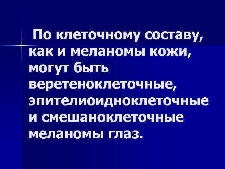 По клеточному составу, как и меланомы кожи, могут быть веретеноклеточные, эпителиоидноклеточные и смешаноклеточные меланомы