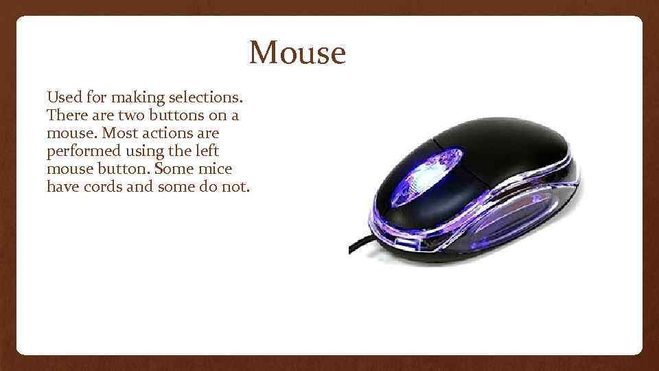 Mouse Used for making selections. There are two buttons on a mouse. Most actions
