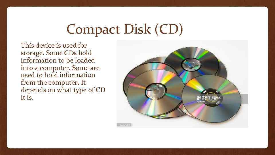 Compact Disk (CD) This device is used for storage. Some CDs hold information to