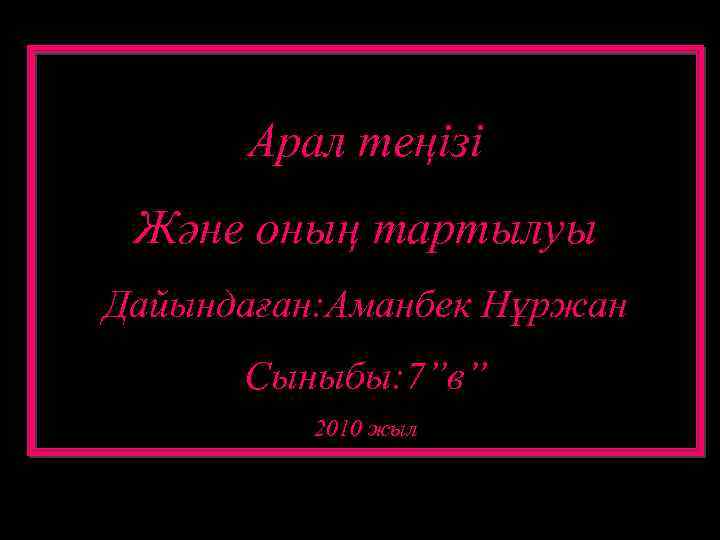 Арал теңізі Және оның тартылуы Дайындаған: Аманбек Нұржан Сыныбы: 7”в” 2010 жыл 