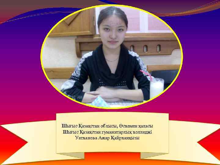 Шығыс Қазақстан облысы, Өскемен қаласы Шығыс Қазақстан гуманитарлық колледжі Уатханова Ажар Қайрханқызы 