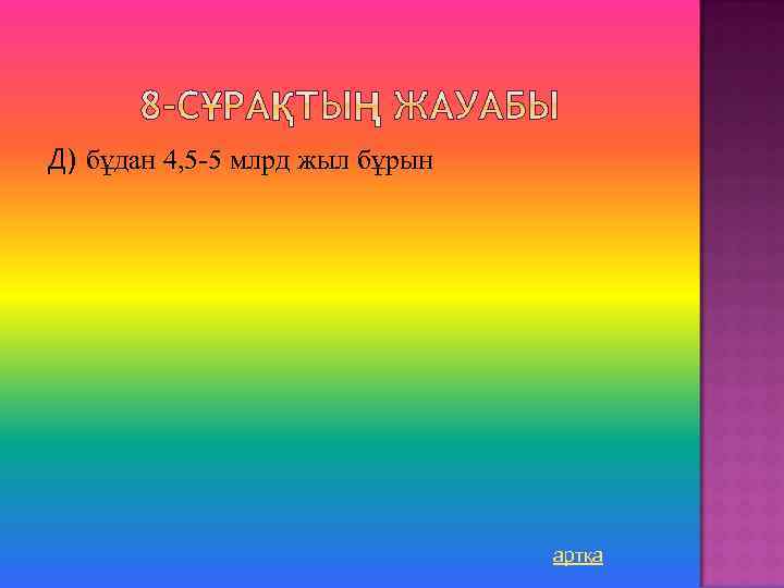 Д) бұдан 4, 5 -5 млрд жыл бұрын артқа 