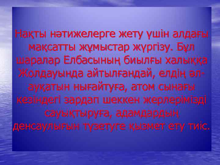 Нақты нәтижелерге жету үшін алдағы мақсатты жұмыстар жүргізу. Бұл шаралар Елбасының биылғы халыққа Жолдауында