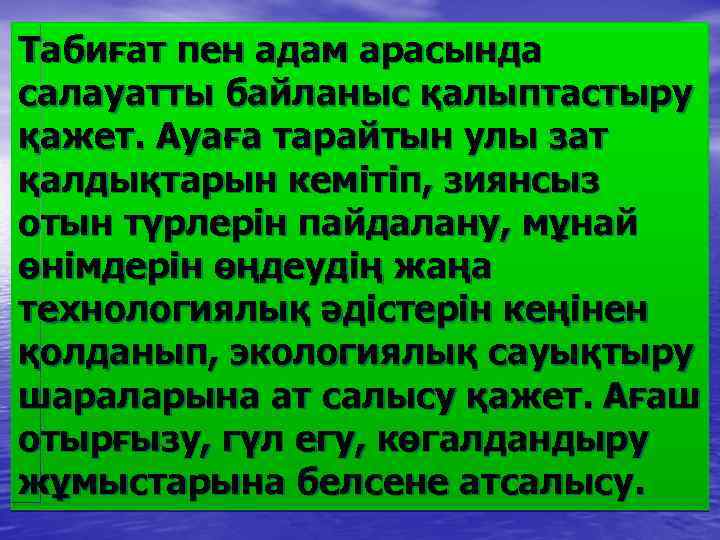 Табиғат пен адам арасында салауатты байланыс қалыптастыру қажет. Ayaға тарайтын улы зат қалдықтарын кемітіп,