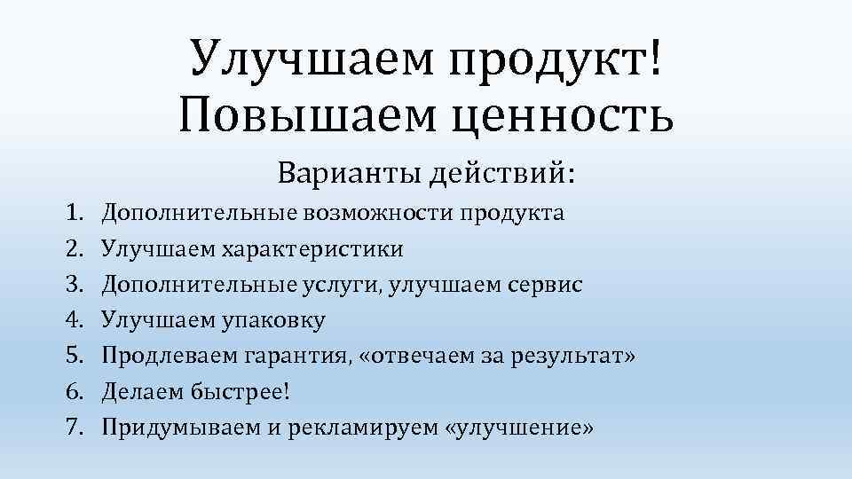 Улучшаем продукт! Повышаем ценность Варианты действий: 1. 2. 3. 4. 5. 6. 7. Дополнительные