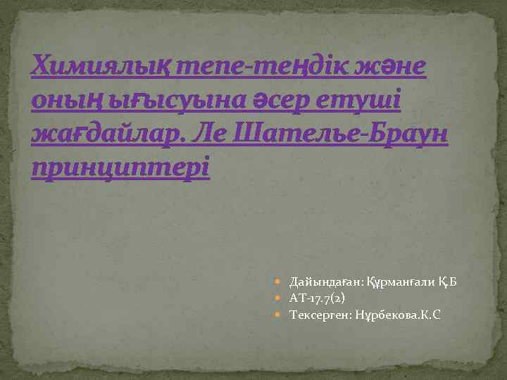 Химиялық тепе-теңдік және оның ығысуына әсер етуші жағдайлар. Ле Шателье-Браун принциптері Дайындаған: Құрманғали Қ.