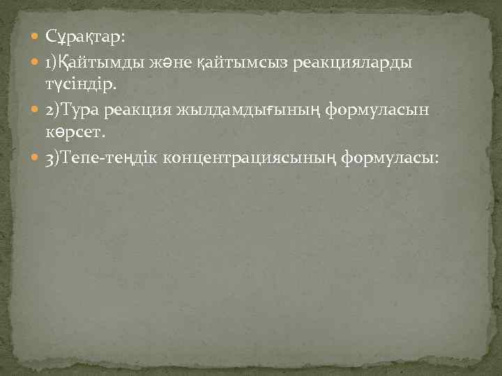  Сұрақтар: 1)Қайтымды және қайтымсыз реакцияларды түсіндір. 2)Тура реакция жылдамдығының формуласын көрсет. 3)Тепе-теңдік концентрациясының