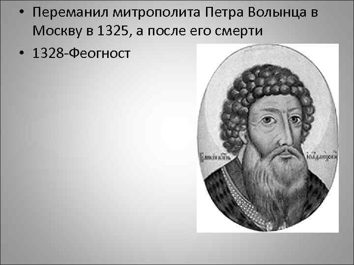  • Переманил митрополита Петра Волынца в Москву в 1325, а после его смерти