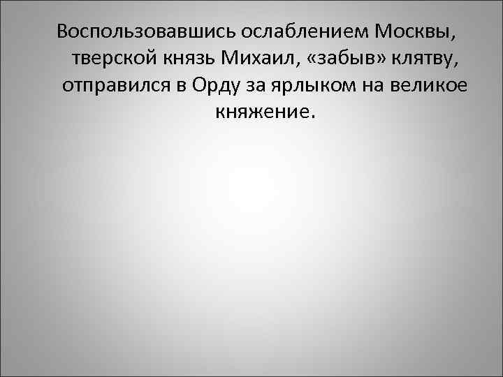 Воспользовавшись ослаблением Москвы, тверской князь Михаил, «забыв» клятву, отправился в Орду за ярлыком на