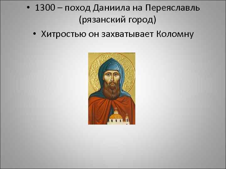  • 1300 – поход Даниила на Переяславль (рязанский город) • Хитростью он захватывает