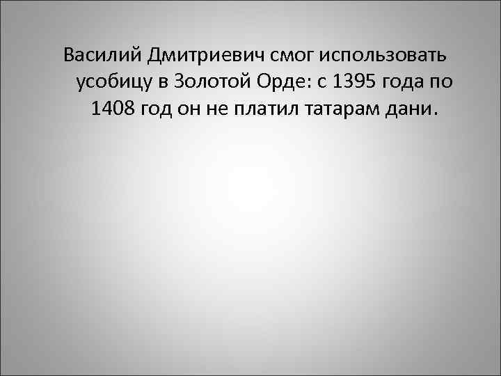 Василий Дмитриевич смог использовать усобицу в Золотой Орде: с 1395 года по 1408 год