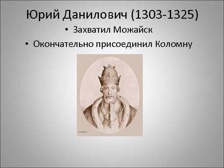 Юрий Данилович (1303 -1325) • Захватил Можайск • Окончательно присоединил Коломну 