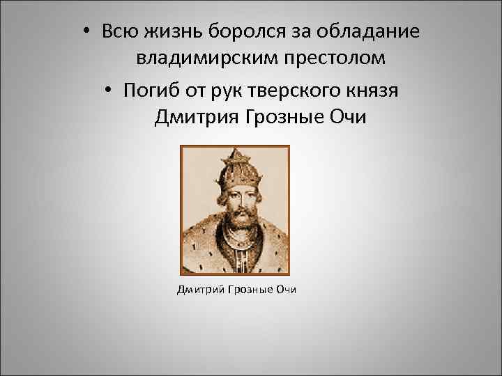  • Всю жизнь боролся за обладание владимирским престолом • Погиб от рук тверского