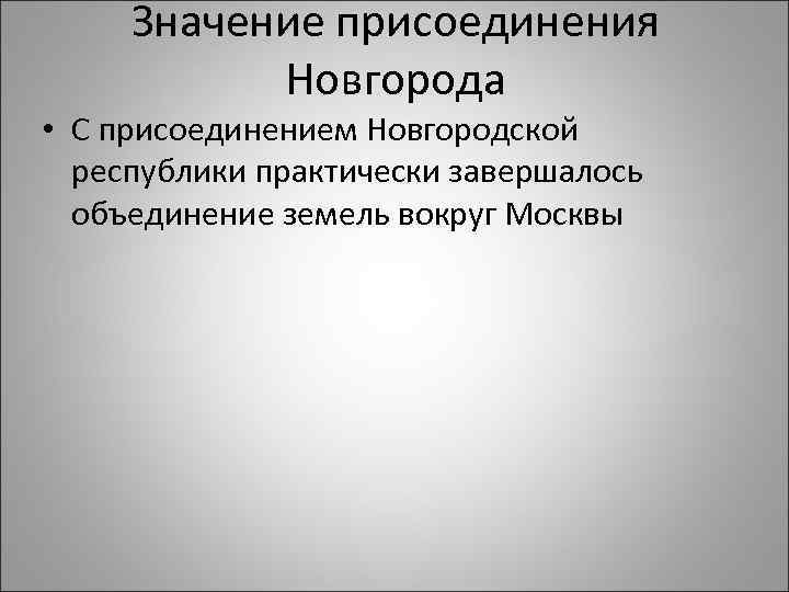 Значение присоединения Новгорода • С присоединением Новгородской республики практически завершалось объединение земель вокруг Москвы