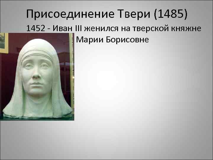 Присоединение Твери (1485) 1452 - Иван III женился на тверской княжне Марии Борисовне 