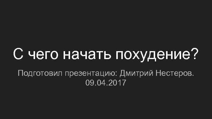 С чего начать похудение? Подготовил презентацию: Дмитрий Нестеров. 09. 04. 2017 
