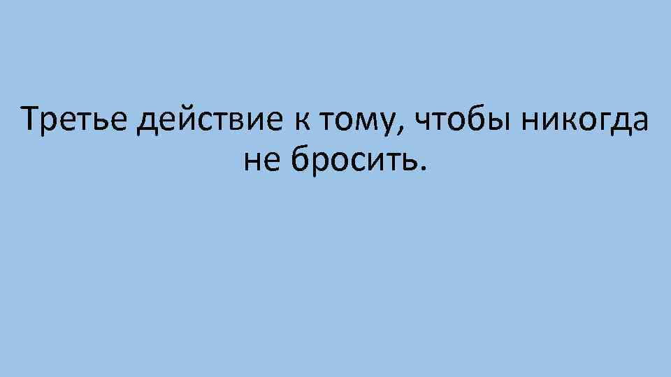 Третье действие к тому, чтобы никогда не бросить. 