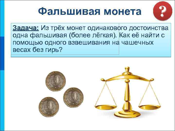 Фальшивая монета ? Задача: Из трёх монет одинакового достоинства одна фальшивая (более лёгкая). Как