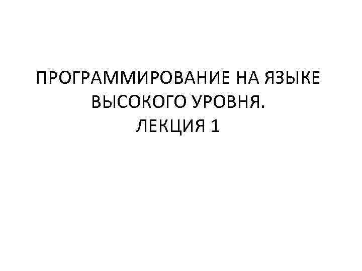 ПРОГРАММИРОВАНИЕ НА ЯЗЫКЕ ВЫСОКОГО УРОВНЯ. ЛЕКЦИЯ 1 