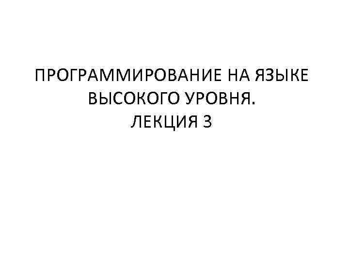 ПРОГРАММИРОВАНИЕ НА ЯЗЫКЕ ВЫСОКОГО УРОВНЯ. ЛЕКЦИЯ 3 