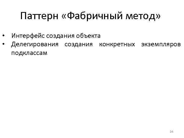 Паттерн «Фабричный метод» • Интерфейс создания объекта • Делегирования создания конкретных экземпляров подклассам 24
