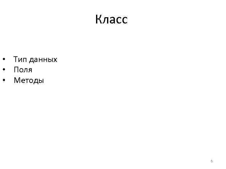 Класс • Тип данных • Поля • Методы 6 