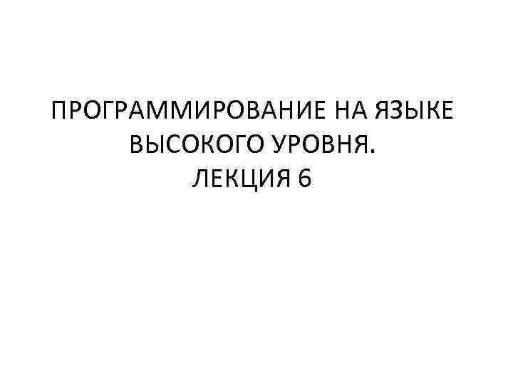 ПРОГРАММИРОВАНИЕ НА ЯЗЫКЕ ВЫСОКОГО УРОВНЯ. ЛЕКЦИЯ 6 