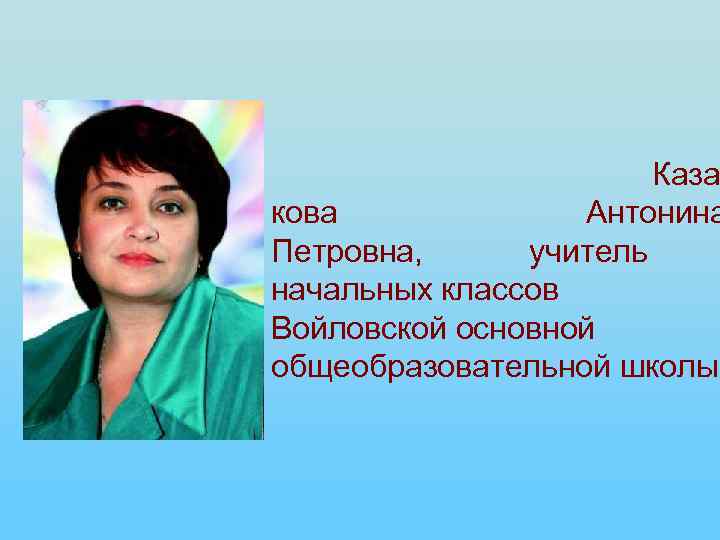  Каза кова Антонина Петровна, учитель начальных классов Войловской основной общеобразовательной школы. 