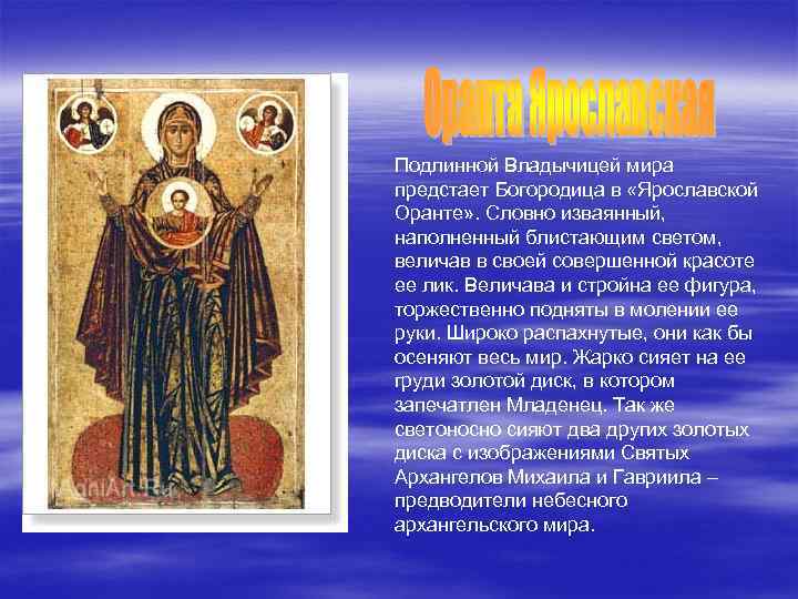 Подлинной Владычицей мира предстает Богородица в «Ярославской Оранте» . Словно изваянный, наполненный блистающим светом,