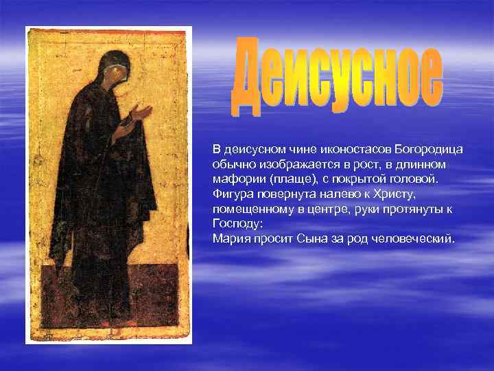 В деисусном чине иконостасов Богородица обычно изображается в рост, в длинном мафории (плаще), с