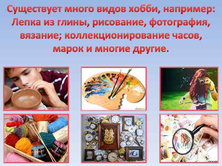 Существует много видов хобби, например: Лепка из глины, рисование, фотография, вязание; коллекционирование часов, марок