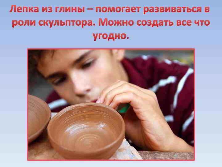 Лепка из глины – помогает развиваться в роли скульптора. Можно создать все что угодно.