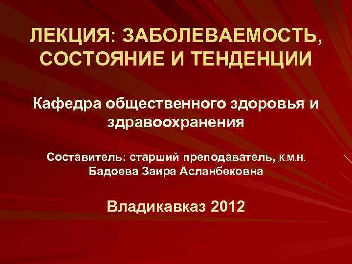 ЛЕКЦИЯ: ЗАБОЛЕВАЕМОСТЬ, СОСТОЯНИЕ И ТЕНДЕНЦИИ Кафедра общественного здоровья и здравоохранения Составитель: старший преподаватель, К.