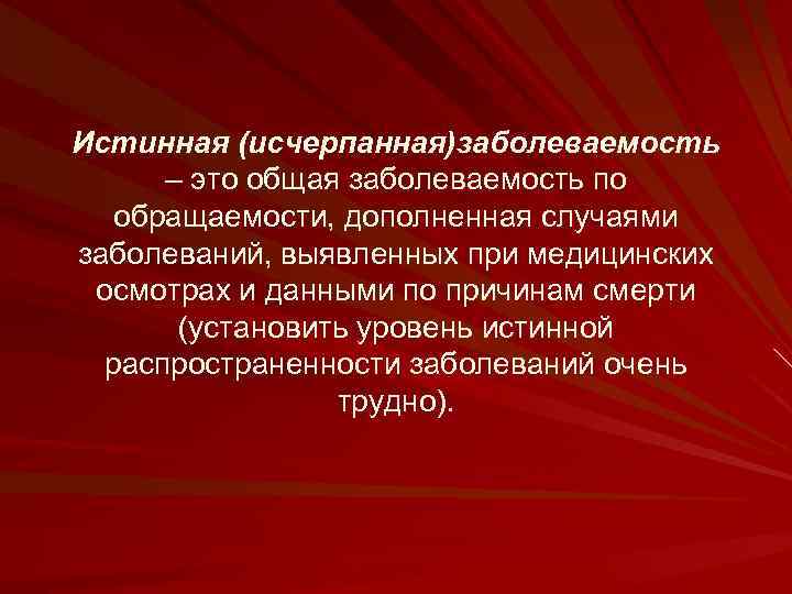 Истинная (исчерпанная)заболеваемость – это общая заболеваемость по обращаемости, дополненная случаями заболеваний, выявленных при медицинских