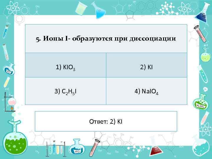 5. Ионы I- образуются при диссоциации 1) KIO 3 2) KI 3) C 2