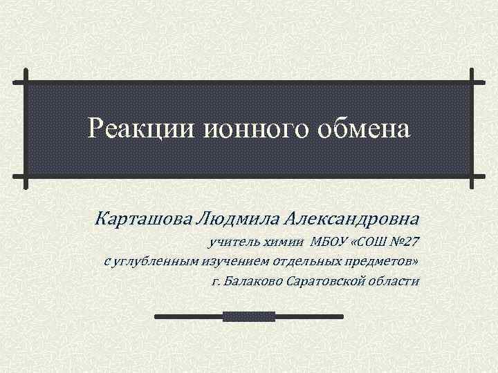 Реакции ионного обмена Карташова Людмила Александровна учитель химии МБОУ «СОШ № 27 с углубленным