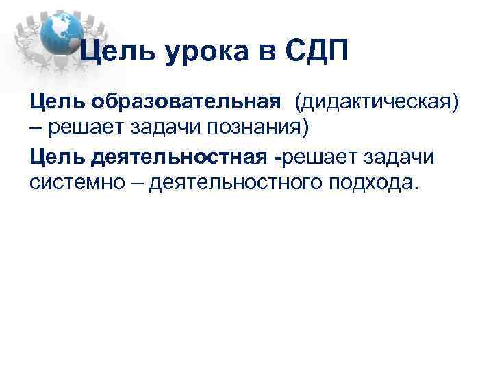 Цель урока в СДП Цель образовательная (дидактическая) – решает задачи познания) Цель деятельностная -решает