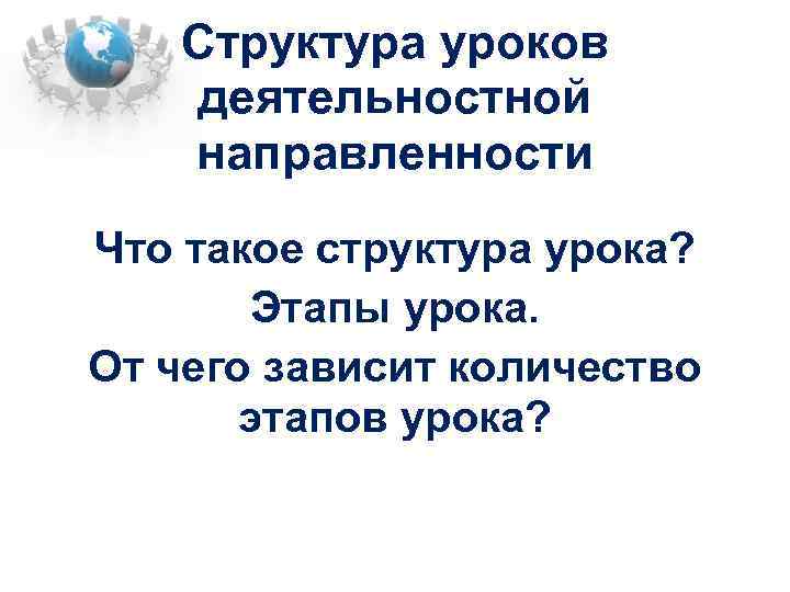 Структура уроков деятельностной направленности Что такое структура урока? Этапы урока. От чего зависит количество