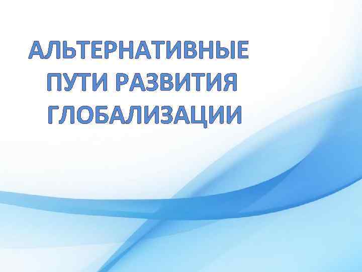 АЛЬТЕРНАТИВНЫЕ ПУТИ РАЗВИТИЯ ГЛОБАЛИЗАЦИИ 
