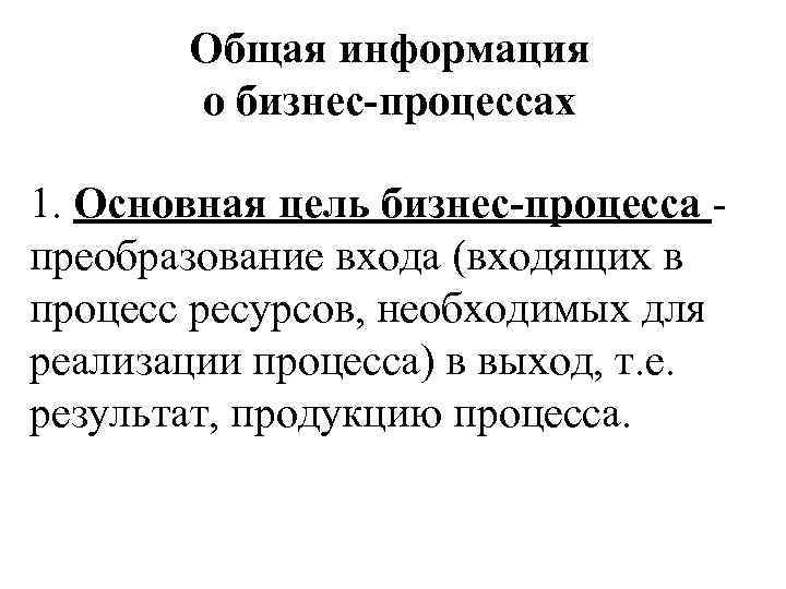 Общая информация о бизнес-процессах 1. Основная цель бизнес-процесса преобразование входа (входящих в процесс ресурсов,